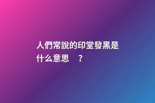 人們常說的印堂發黑是什么意思？